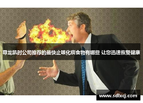 尊龙凯时公司推荐的最快止咳化痰食物有哪些 让您迅速恢复健康