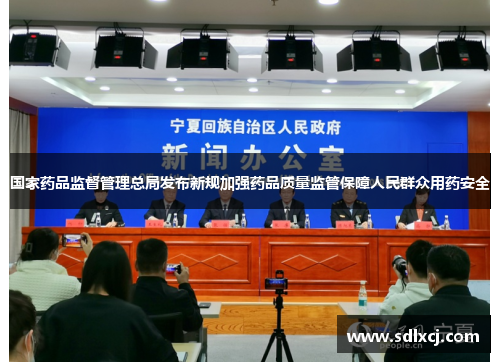 国家药品监督管理总局发布新规加强药品质量监管保障人民群众用药安全