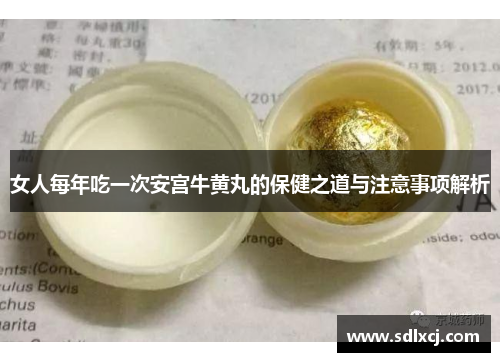 女人每年吃一次安宫牛黄丸的保健之道与注意事项解析