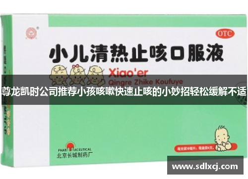 尊龙凯时公司推荐小孩咳嗽快速止咳的小妙招轻松缓解不适
