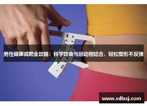 男性健康减肥全攻略：科学饮食与运动相结合，轻松塑形不反弹