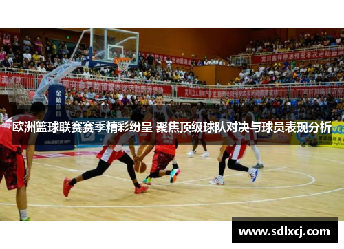 欧洲篮球联赛赛季精彩纷呈 聚焦顶级球队对决与球员表现分析